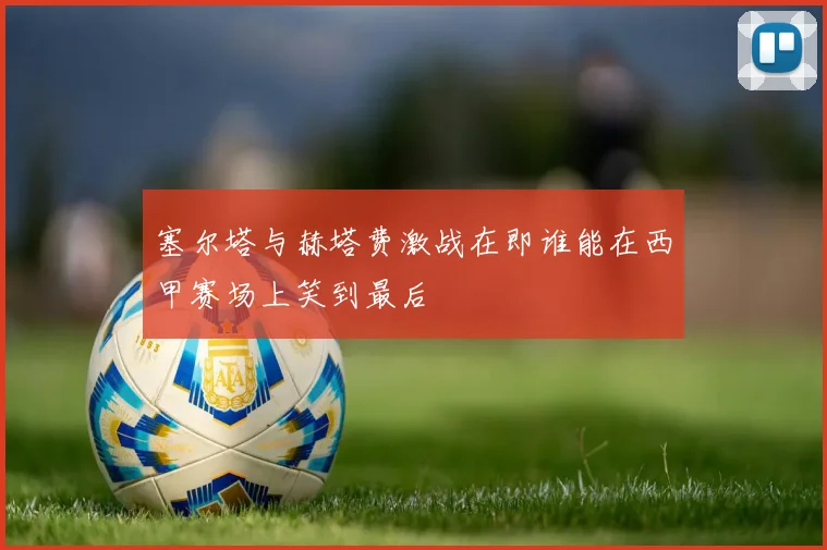 塞尔塔与赫塔费激战在即谁能在西甲赛场上笑到最后